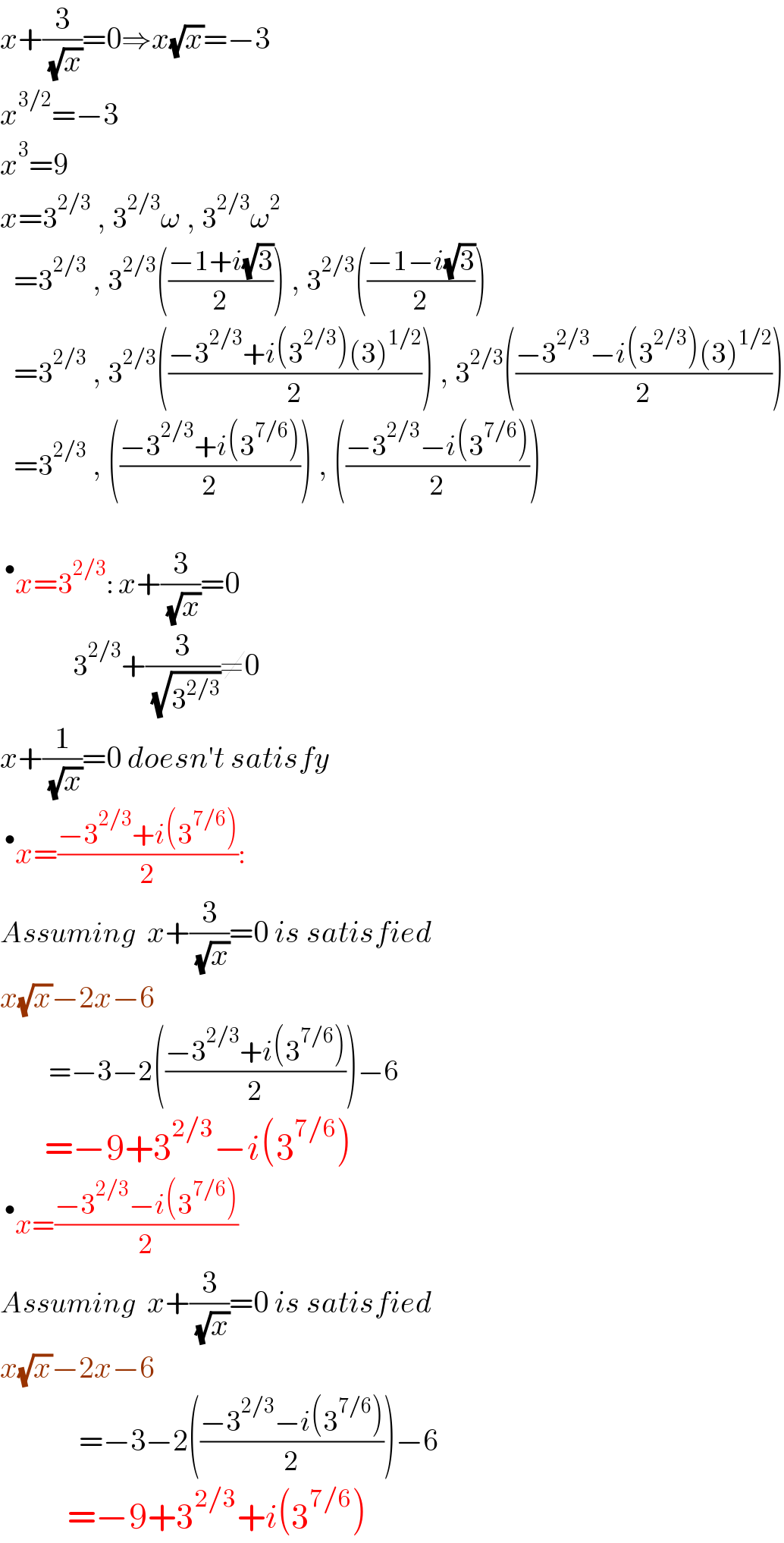x+(3/( (√x)))=0⇒x(√x)=−3  x^(3/2) =−3  x^3 =9  x=3^(2/3)  , 3^(2/3) ω , 3^(2/3) ω^2      =3^(2/3)  , 3^(2/3) (((−1+i(√3))/2)) , 3^(2/3) (((−1−i(√3))/2))     =3^(2/3)  , 3^(2/3) (((−3^(2/3) +i(3^(2/3) )(3)^(1/2) )/2)) , 3^(2/3) (((−3^(2/3) −i(3^(2/3) )(3)^(1/2) )/2))     =3^(2/3)  , (((−3^(2/3) +i(3^(7/6) ))/2)) , (((−3^(2/3) −i(3^(7/6) ))/2))    ^• x=3^(2/3) : x+(3/( (√x)))=0              3^(2/3) +(3/( (√3^(2/3) )))≠0  x+(1/( (√x)))=0 doesn′t satisfy  ^• x=((−3^(2/3) +i(3^(7/6) ))/2):  Assuming  x+(3/( (√x)))=0 is satisfied  x(√x)−2x−6          =−3−2(((−3^(2/3) +i(3^(7/6) ))/2))−6         =−9+3^(2/3) −i(3^(7/6) )  ^• x=((−3^(2/3) −i(3^(7/6) ))/2)  Assuming  x+(3/( (√x)))=0 is satisfied  x(√x)−2x−6               =−3−2(((−3^(2/3) −i(3^(7/6) ))/2))−6             =−9+3^(2/3) +i(3^(7/6) )  