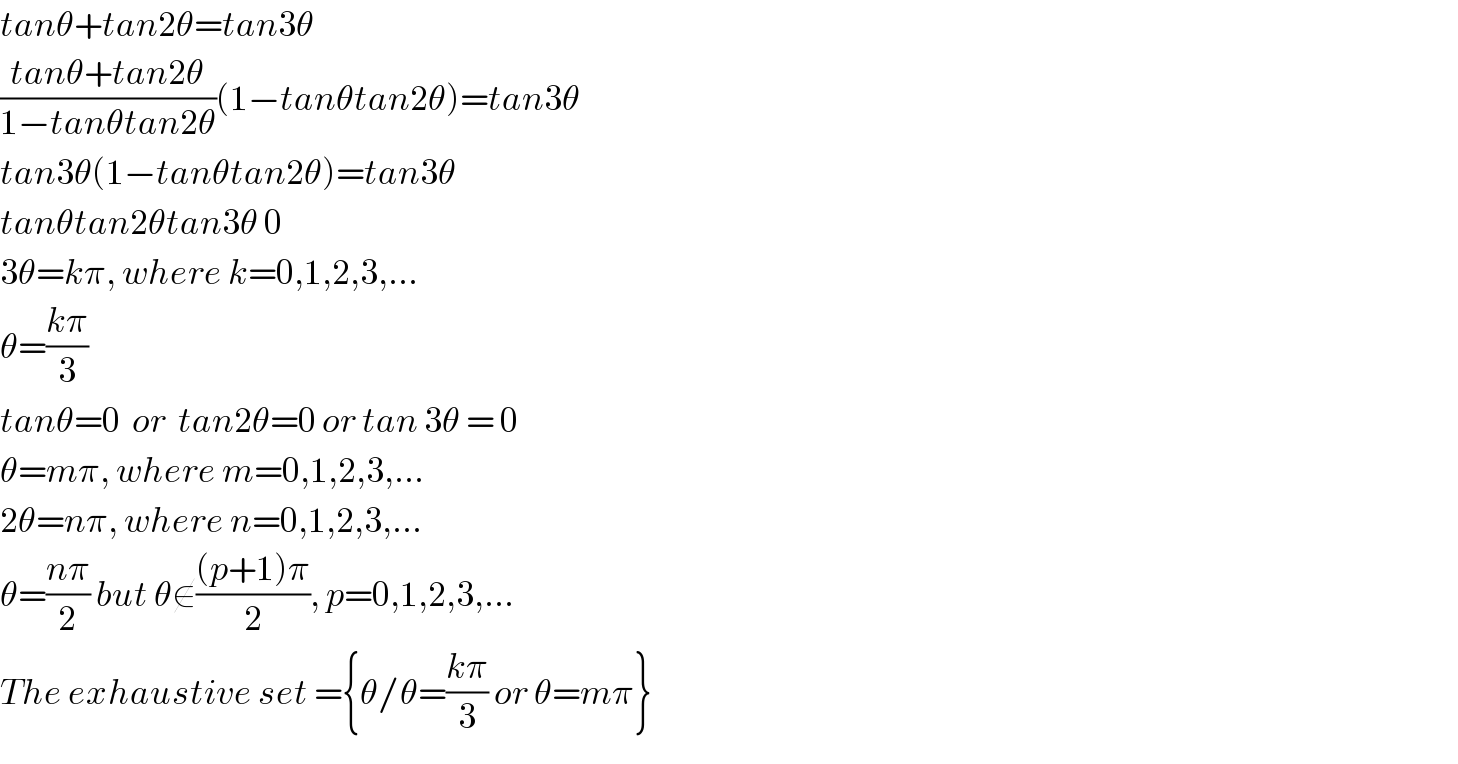 tanθ+tan2θ=tan3θ  ((tanθ+tan2θ)/(1−tanθtan2θ))(1−tanθtan2θ)=tan3θ  tan3θ(1−tanθtan2θ)=tan3θ  tanθtan2θtan3θ 0  3θ=kπ, where k=0,1,2,3,...  θ=((kπ)/3)  tanθ=0  or  tan2θ=0 or tan 3θ = 0  θ=mπ, where m=0,1,2,3,...  2θ=nπ, where n=0,1,2,3,...  θ=((nπ)/2) but θ∉(((p+1)π)/2), p=0,1,2,3,...  The exhaustive set ={θ/θ=((kπ)/3) or θ=mπ}  