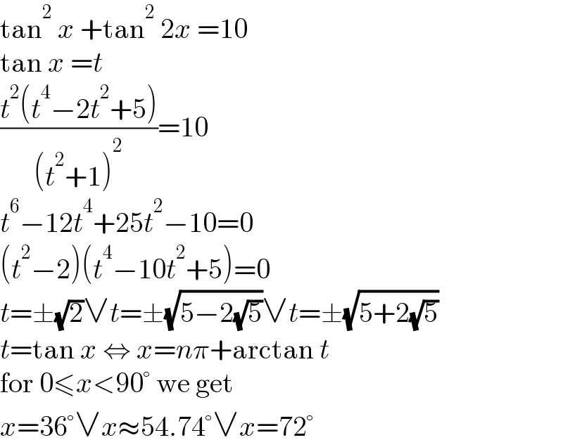 tan^2  x +tan^2  2x =10  tan x =t  ((t^2 (t^4 −2t^2 +5))/((t^2 +1)^2 ))=10  t^6 −12t^4 +25t^2 −10=0  (t^2 −2)(t^4 −10t^2 +5)=0  t=±(√2)∨t=±(√(5−2(√5)))∨t=±(√(5+2(√5)))  t=tan x ⇔ x=nπ+arctan t  for 0≤x<90° we get  x=36°∨x≈54.74°∨x=72°  