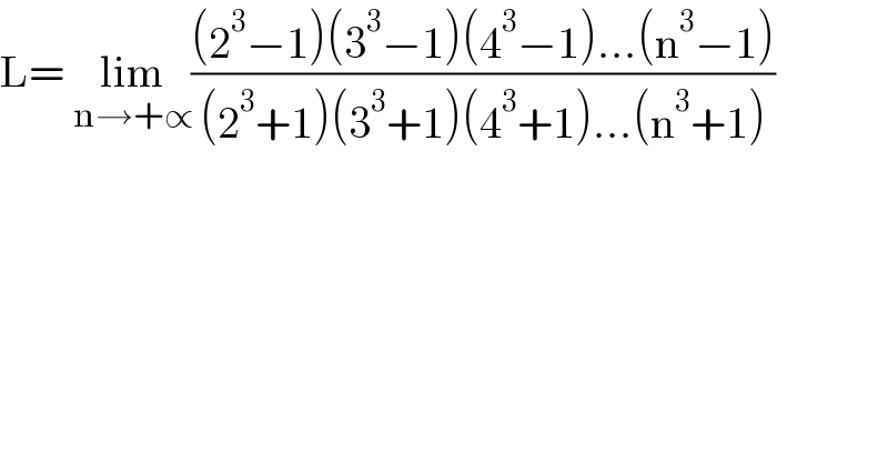 L= lim_(n→+∝) (((2^3 −1)(3^3 −1)(4^3 −1)...(n^3 −1))/((2^3 +1)(3^3 +1)(4^3 +1)...(n^3 +1)))  