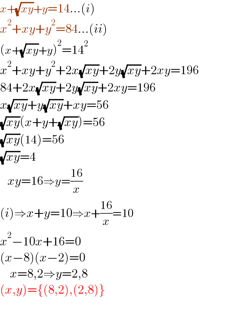 x+(√(xy))+y=14...(i)   x^2 +xy+y^2 =84...(ii)  (x+(√(xy))+y)^2 =14^2   x^2 +xy+y^2 +2x(√(xy))+2y(√(xy))+2xy=196  84+2x(√(xy))+2y(√(xy))+2xy=196  x(√(xy))+y(√(xy))+xy=56  (√(xy))(x+y+(√(xy)))=56  (√(xy))(14)=56  (√(xy))=4      xy=16⇒y=((16)/x)  (i)⇒x+y=10⇒x+((16)/x)=10  x^2 −10x+16=0  (x−8)(x−2)=0      x=8,2⇒y=2,8  (x,y)={(8,2),(2,8)}    
