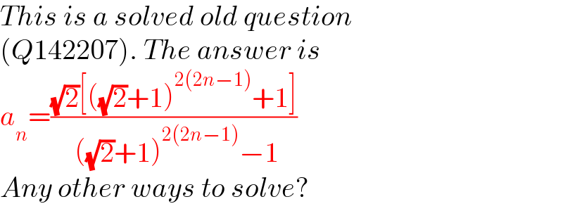 This is a solved old question   (Q142207). The answer is  a_n =(((√2)[((√2)+1)^(2(2n−1)) +1])/( ((√2)+1)^(2(2n−1)) −1))  Any other ways to solve?  
