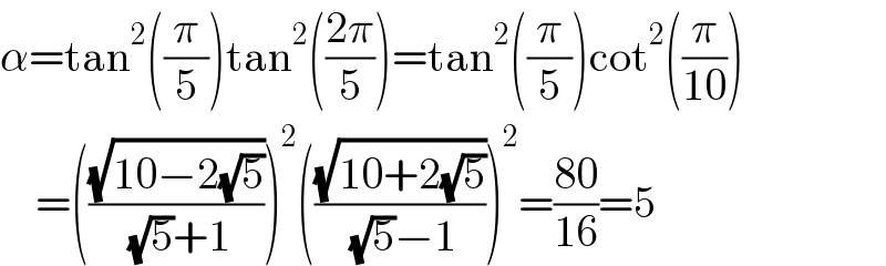α=tan^2 ((π/5))tan^2 (((2π)/5))=tan^2 ((π/5))cot^2 ((π/(10)))      =(((√(10−2(√5)))/( (√5)+1)))^2 (((√(10+2(√5)))/( (√5)−1)))^2 =((80)/(16))=5  