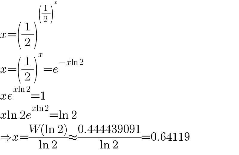 x=((1/2))^(((1/2))^x )   x=((1/2))^x =e^(−xln 2)   xe^(xln 2) =1  xln 2e^(xln 2) =ln 2  ⇒x=((W(ln 2))/(ln 2))≈((0.444439091)/(ln 2))=0.64119  