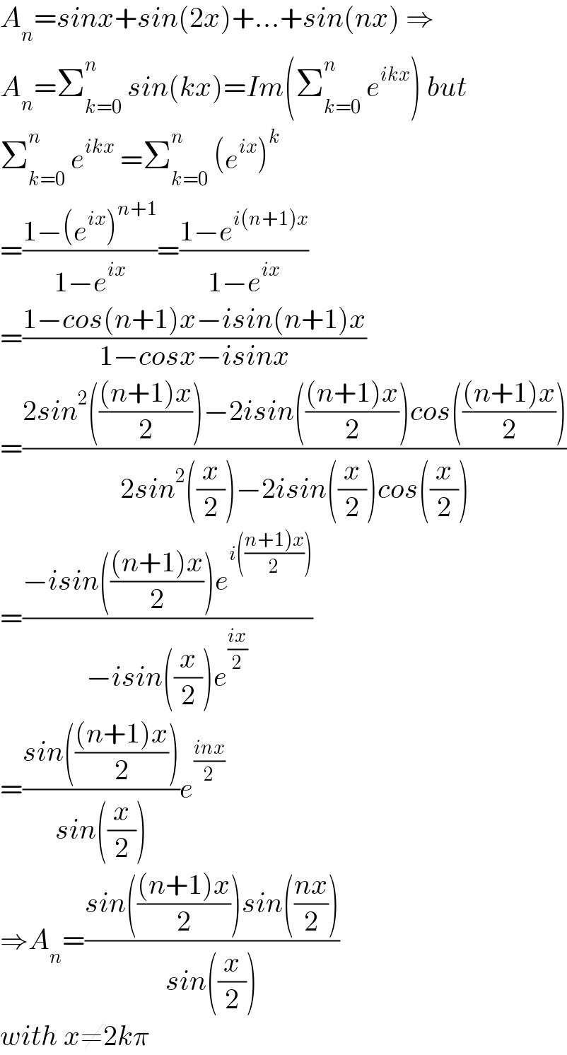 A_n =sinx+sin(2x)+...+sin(nx) ⇒  A_n =Σ_(k=0) ^n  sin(kx)=Im(Σ_(k=0) ^n  e^(ikx) ) but  Σ_(k=0) ^n  e^(ikx)  =Σ_(k=0) ^n  (e^(ix) )^k   =((1−(e^(ix) )^(n+1) )/(1−e^(ix) ))=((1−e^(i(n+1)x) )/(1−e^(ix) ))  =((1−cos(n+1)x−isin(n+1)x)/(1−cosx−isinx))  =((2sin^2 ((((n+1)x)/2))−2isin((((n+1)x)/2))cos((((n+1)x)/2)))/(2sin^2 ((x/2))−2isin((x/2))cos((x/2))))  =((−isin((((n+1)x)/2))e^(i(((n+1)x)/2))) )/(−isin((x/2))e^((ix)/2) ))  =((sin((((n+1)x)/2)))/(sin((x/2))))e^((inx)/2)   ⇒A_n =((sin((((n+1)x)/2))sin(((nx)/2)))/(sin((x/2))))  with x≠2kπ  
