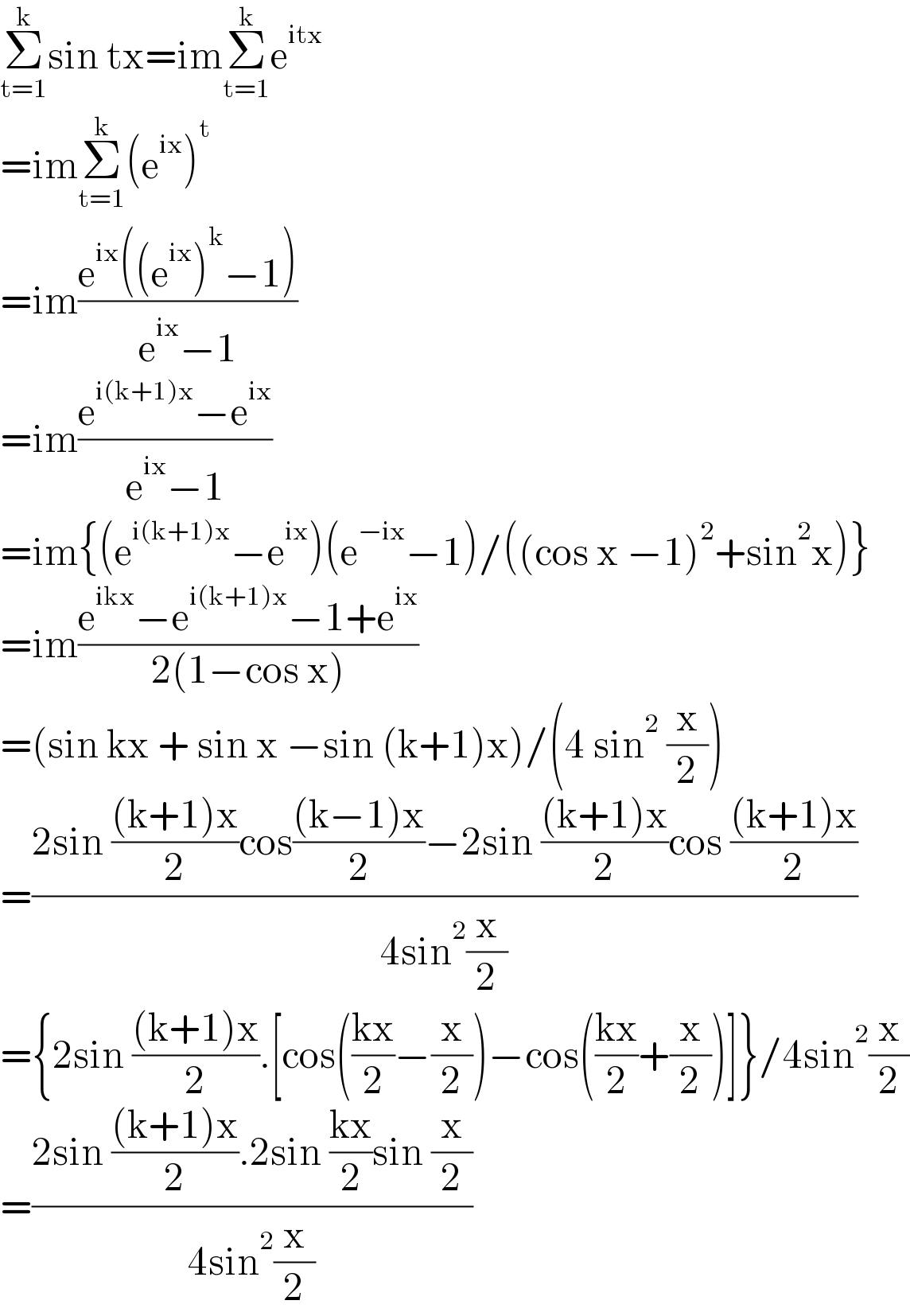 Σ_(t=1) ^k sin tx=imΣ_(t=1) ^k e^(itx)   =imΣ_(t=1) ^k (e^(ix) )^t   =im((e^(ix) ((e^(ix) )^k −1))/(e^(ix) −1))  =im((e^(i(k+1)x) −e^(ix) )/(e^(ix) −1))  =im{(e^(i(k+1)x) −e^(ix) )(e^(−ix) −1)/((cos x −1)^2 +sin^2 x)}  =im((e^(ikx) −e^(i(k+1)x) −1+e^(ix) )/(2(1−cos x)))  =(sin kx + sin x −sin (k+1)x)/(4 sin^2  (x/2))  =((2sin (((k+1)x)/2)cos(((k−1)x)/2)−2sin (((k+1)x)/2)cos (((k+1)x)/2))/(4sin^2 (x/2)))  ={2sin (((k+1)x)/2).[cos(((kx)/2)−(x/2))−cos(((kx)/2)+(x/2))]}/4sin^2 (x/2)  =((2sin (((k+1)x)/2).2sin ((kx)/2)sin (x/2))/(4sin^2 (x/2)))  