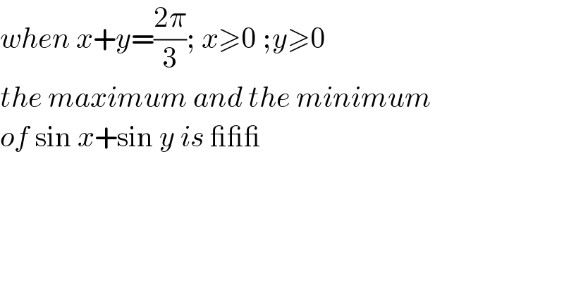 when x+y=((2π)/3); x≥0 ;y≥0  the maximum and the minimum  of sin x+sin y is ___   