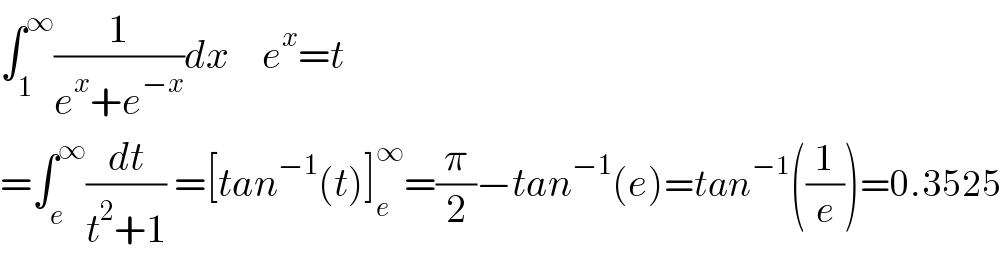 ∫_1 ^∞ (1/(e^x +e^(−x) ))dx    e^x =t  =∫_e ^∞ (dt/(t^2 +1)) =[tan^(−1) (t)]_e ^∞ =(π/2)−tan^(−1) (e)=tan^(−1) ((1/e))=0.3525  