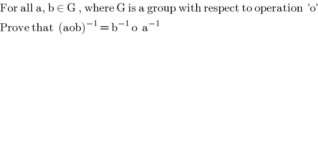 For all a, b ∈ G , where G is a group with respect to operation  ′o′  Prove that  (aob)^(−1)  = b^(−1)  o  a^(−1)   