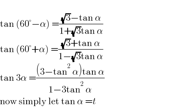   tan (60°−α) =(((√3)−tan α)/(1+(√3)tan α))  tan (60°+α) =(((√3)+tan α)/(1−(√3)tan α))  tan 3α =(((3−tan^2  α)tan α)/(1−3tan^2  α))  now simply let tan α =t  