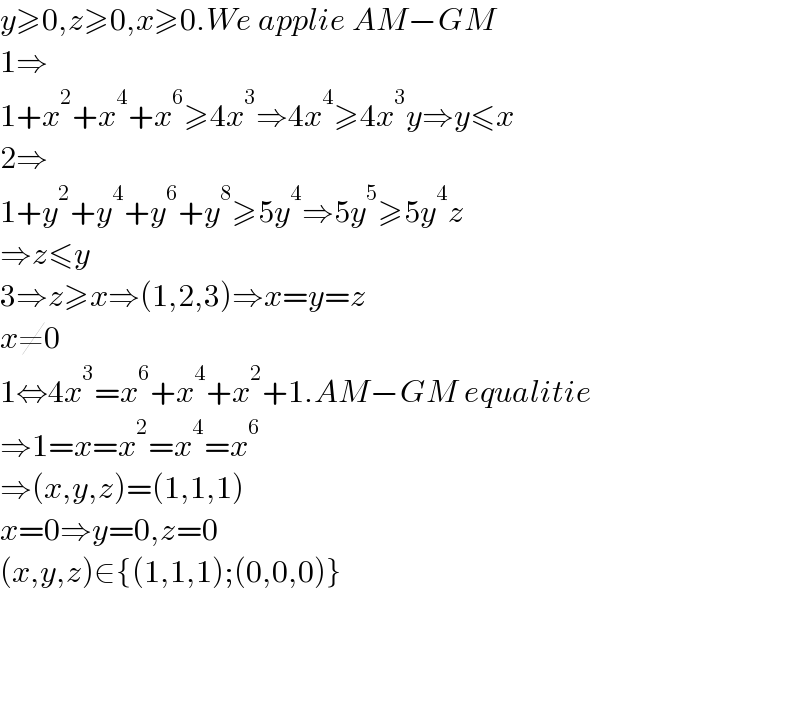 y≥0,z≥0,x≥0.We applie AM−GM  1⇒  1+x^2 +x^4 +x^6 ≥4x^3 ⇒4x^4 ≥4x^3 y⇒y≤x  2⇒  1+y^2 +y^4 +y^6 +y^8 ≥5y^4 ⇒5y^5 ≥5y^4 z  ⇒z≤y  3⇒z≥x⇒(1,2,3)⇒x=y=z  x≠0  1⇔4x^3 =x^6 +x^4 +x^2 +1.AM−GM equalitie  ⇒1=x=x^2 =x^4 =x^6   ⇒(x,y,z)=(1,1,1)  x=0⇒y=0,z=0  (x,y,z)∈{(1,1,1);(0,0,0)}        