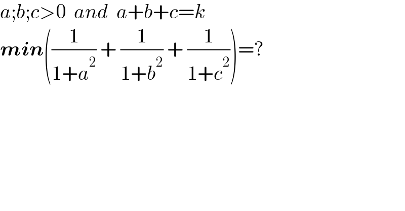 a;b;c>0  and  a+b+c=k  min((1/(1+a^2 )) + (1/(1+b^2 )) + (1/(1+c^2 )))=?  