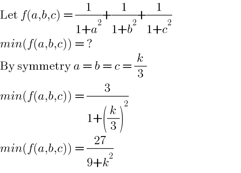 Let f(a,b,c) = (1/(1+a^2 ))+(1/(1+b^2 ))+(1/(1+c^2 ))  min(f(a,b,c)) = ?  By symmetry a = b = c = (k/3)  min(f(a,b,c)) = (3/(1+((k/3))^2 ))  min(f(a,b,c)) = ((27)/(9+k^2 ))  