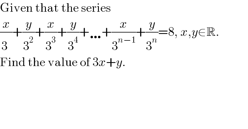 Given that the series  (x/3^ )+(y/3^2 )+(x/3^3 )+(y/3^4 )+…+(x/3^(n−1) )+(y/3^n )=8, x,y∈R.  Find the value of 3x+y.  