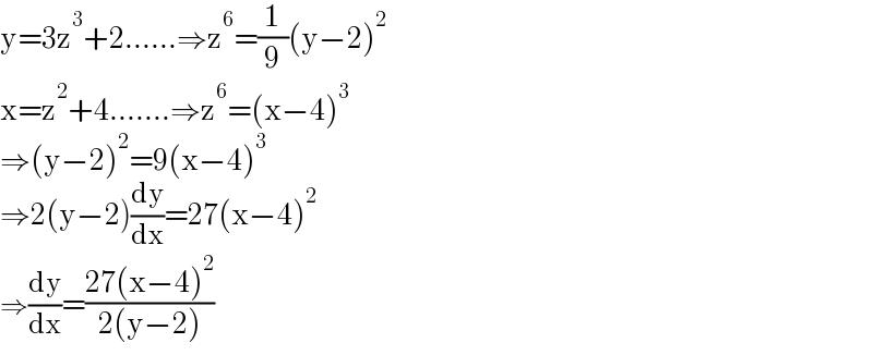 y=3z^3 +2......⇒z^6 =(1/9)(y−2)^2   x=z^2 +4.......⇒z^6 =(x−4)^3   ⇒(y−2)^2 =9(x−4)^3   ⇒2(y−2)(dy/dx)=27(x−4)^2   ⇒(dy/dx)=((27(x−4)^2 )/(2(y−2)))  
