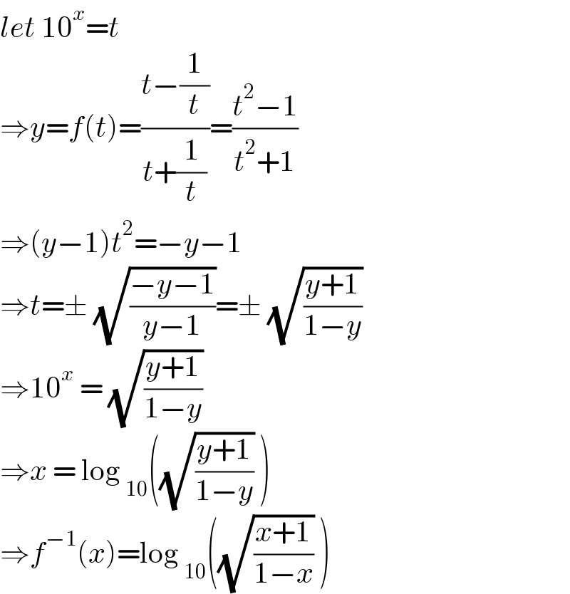 let 10^x =t  ⇒y=f(t)=((t−(1/t))/(t+(1/t)))=((t^2 −1)/(t^2 +1))  ⇒(y−1)t^2 =−y−1  ⇒t=± (√((−y−1)/(y−1)))=± (√((y+1)/(1−y)))  ⇒10^x  = (√((y+1)/(1−y)))   ⇒x = log _(10) ((√((y+1)/(1−y))) )  ⇒f^(−1) (x)=log _(10) ((√((x+1)/(1−x))) )  