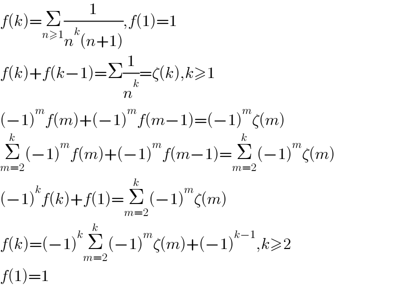 f(k)=Σ_(n≥1) (1/(n^k (n+1))),f(1)=1  f(k)+f(k−1)=Σ(1/n^k )=ζ(k),k≥1  (−1)^m f(m)+(−1)^m f(m−1)=(−1)^m ζ(m)  Σ_(m=2) ^k (−1)^m f(m)+(−1)^m f(m−1)=Σ_(m=2) ^k (−1)^m ζ(m)  (−1)^k f(k)+f(1)=Σ_(m=2) ^k (−1)^m ζ(m)  f(k)=(−1)^k Σ_(m=2) ^k (−1)^m ζ(m)+(−1)^(k−1) ,k≥2  f(1)=1  