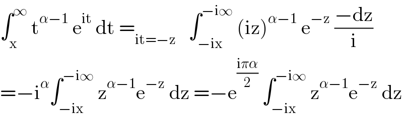 ∫_x ^∞  t^(α−1)  e^(it)  dt =_(it=−z)    ∫_(−ix) ^(−i∞)  (iz)^(α−1)  e^(−z)  ((−dz)/i)  =−i^α ∫_(−ix) ^(−i∞)  z^(α−1) e^(−z)  dz =−e^((iπα)/2)  ∫_(−ix) ^(−i∞)  z^(α−1) e^(−z)  dz  