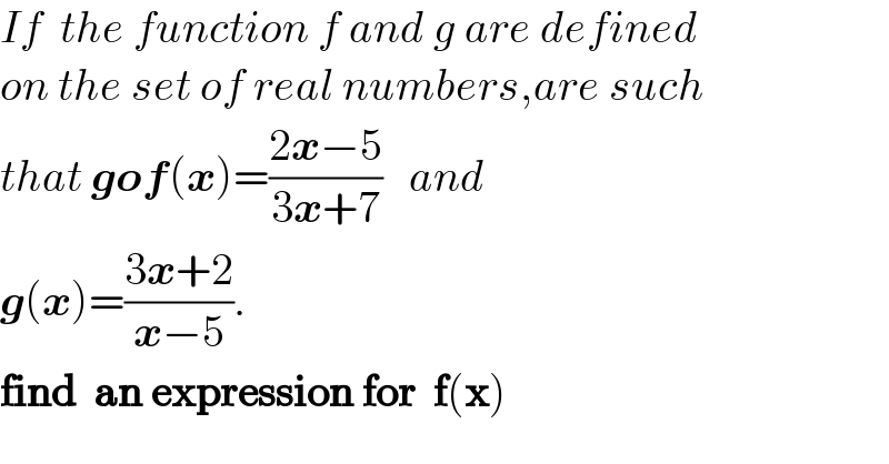 If  the function f and g are defined  on the set of real numbers,are such  that gof(x)=((2x−5)/(3x+7))   and   g(x)=((3x+2)/(x−5)).  find  an expression for  f(x)  
