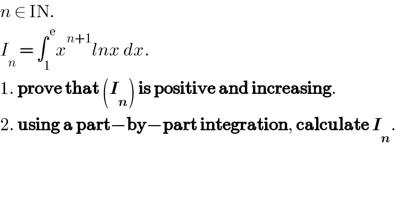 n ∈ IN.  I_n  = ∫_1 ^( e) x^(n+1) lnx dx.  1. prove that (I_n ) is positive and increasing.  2. using a part−by−part integration, calculate I_n .  