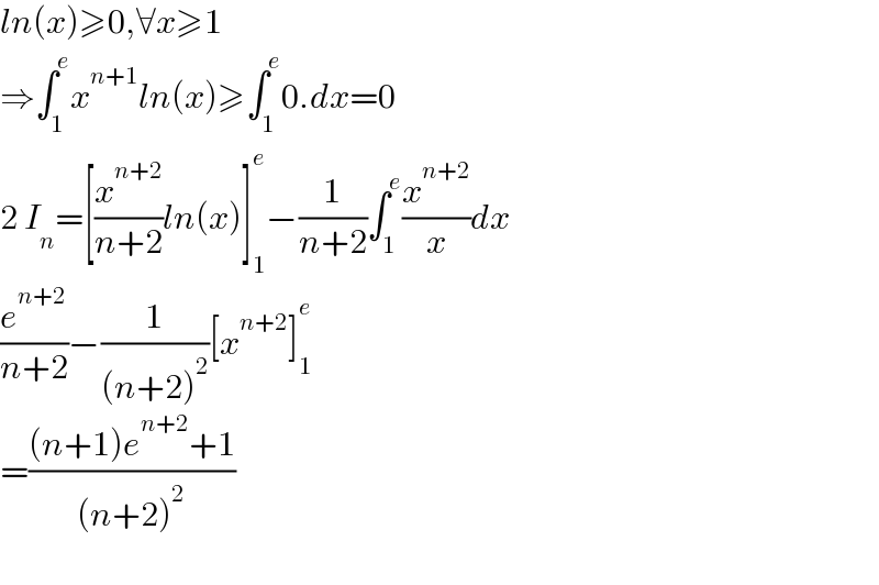 ln(x)≥0,∀x≥1  ⇒∫_1 ^e x^(n+1) ln(x)≥∫_1 ^e 0.dx=0  2 I_n =[(x^(n+2) /(n+2))ln(x)]_1 ^e −(1/(n+2))∫_1 ^e (x^(n+2) /x)dx  (e^(n+2) /(n+2))−(1/((n+2)^2 ))[x^(n+2) ]_1 ^e   =(((n+1)e^(n+2) +1)/((n+2)^2 ))    