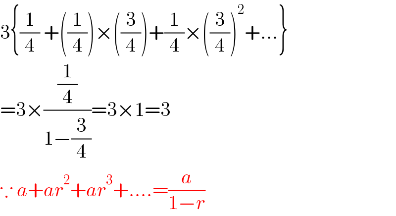 3{(1/4) +((1/4))×((3/4))+(1/4)×((3/4))^2 +...}  =3×((1/4)/(1−(3/4)))=3×1=3   ∵ a+ar^2 +ar^3 +....=(a/(1−r))  