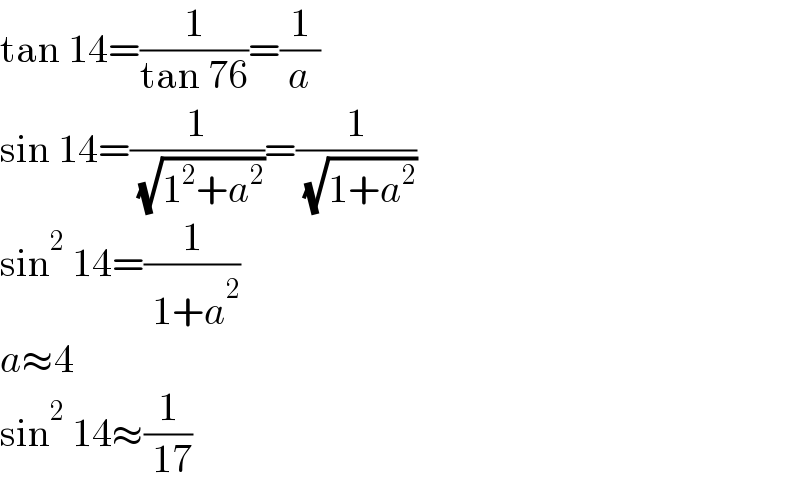 tan 14=(1/(tan 76))=(1/a)  sin 14=(1/( (√(1^2 +a^2 ))))=(1/( (√(1+a^2 ))))  sin^2  14=(1/( 1+a^2 ))  a≈4  sin^2  14≈(1/( 17))  