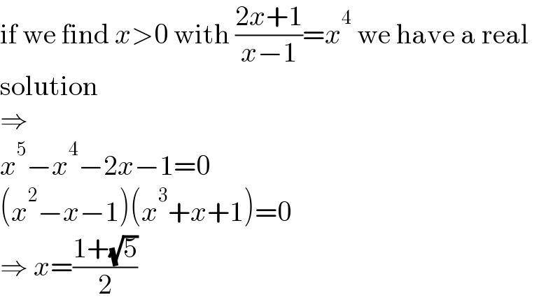 if we find x>0 with ((2x+1)/(x−1))=x^4  we have a real  solution  ⇒  x^5 −x^4 −2x−1=0  (x^2 −x−1)(x^3 +x+1)=0  ⇒ x=((1+(√5))/2)  