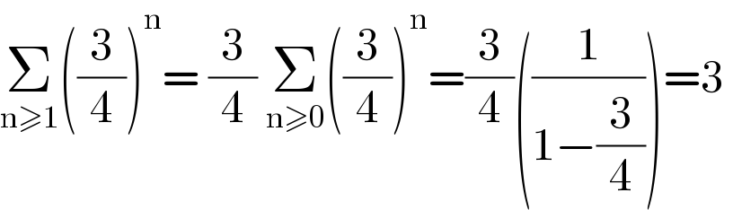 Σ_(n≥1) ((3/4))^n = (3/4) Σ_(n≥0) ((3/4))^n =(3/4)((1/(1−(3/4))))=3   
