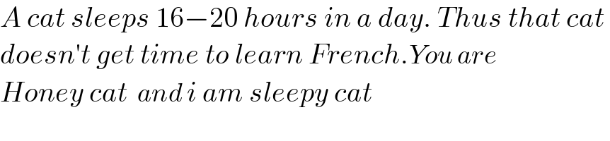 A cat sleeps 16−20 hours in a day. Thus that cat   doesn′t get time to learn French.You are  Honey cat  and i am sleepy cat  