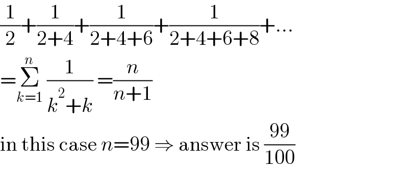 (1/2)+(1/(2+4))+(1/(2+4+6))+(1/(2+4+6+8))+...  =Σ_(k=1) ^n  (1/(k^2 +k)) =(n/(n+1))  in this case n=99 ⇒ answer is ((99)/(100))  