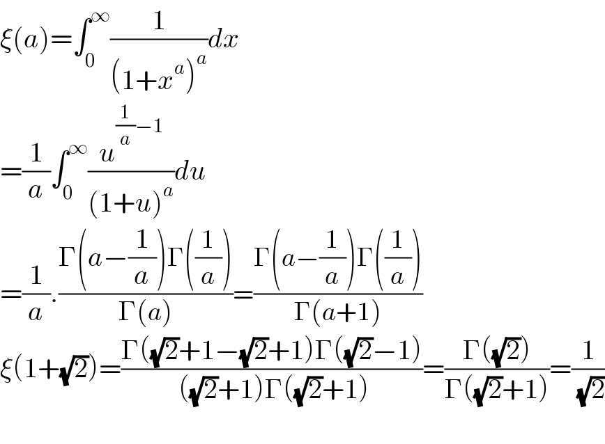 ξ(a)=∫_0 ^∞ (1/((1+x^a )^a ))dx  =(1/a)∫_0 ^∞ (u^((1/a)−1) /((1+u)^a ))du  =(1/a).((Γ(a−(1/a))Γ((1/a)))/(Γ(a)))=((Γ(a−(1/a))Γ((1/a)))/(Γ(a+1)))  ξ(1+(√2))=((Γ((√2)+1−(√2)+1)Γ((√2)−1))/( ((√2)+1)Γ((√2)+1)))=((Γ((√2)))/(Γ((√2)+1)))=(1/( (√2)))    