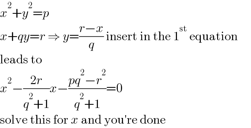 x^2 +y^2 =p  x+qy=r ⇒ y=((r−x)/q) insert in the 1^(st)  equation  leads to  x^2 −((2r)/(q^2 +1))x−((pq^2 −r^2 )/(q^2 +1))=0  solve this for x and you′re done  