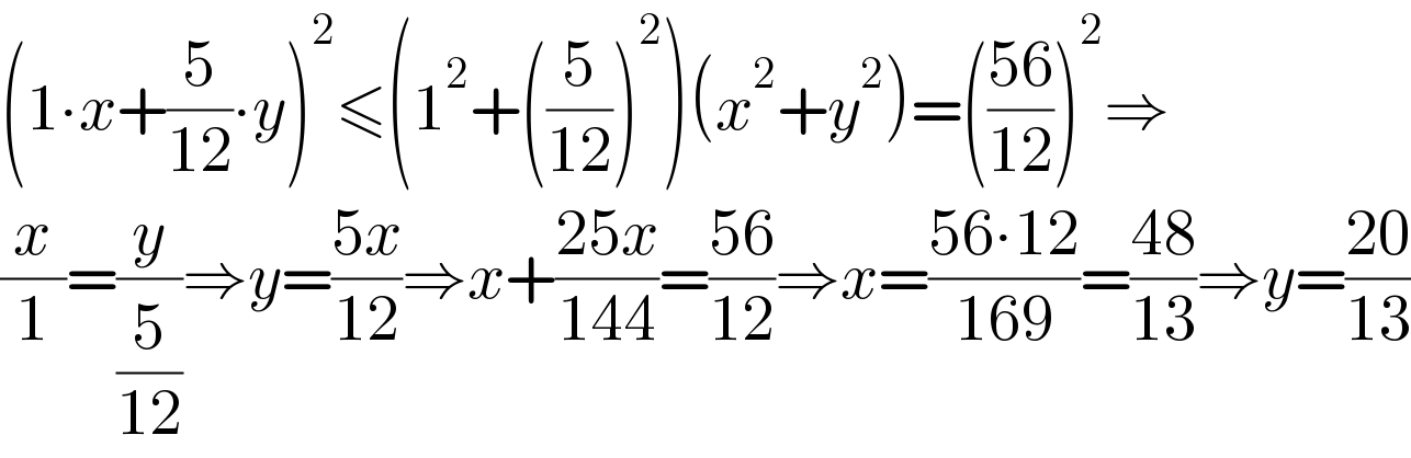 (1∙x+(5/(12))∙y)^2 ≤(1^2 +((5/(12)))^2 )(x^2 +y^2 )=(((56)/(12)))^2 ⇒  (x/1)=(y/(5/(12)))⇒y=((5x)/(12))⇒x+((25x)/(144))=((56)/(12))⇒x=((56∙12)/(169))=((48)/(13))⇒y=((20)/(13))  