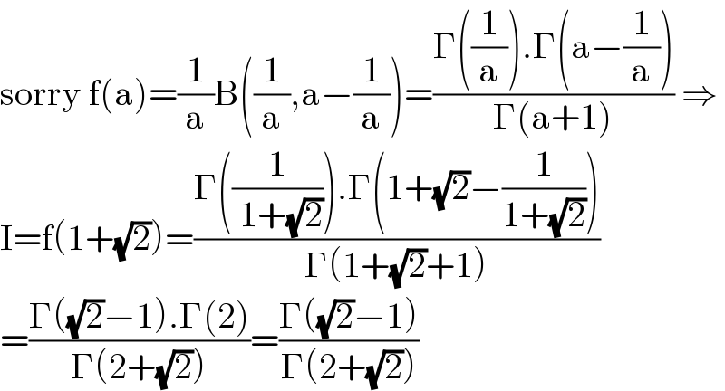 sorry f(a)=(1/a)B((1/a),a−(1/a))=((Γ((1/a)).Γ(a−(1/a)))/(Γ(a+1))) ⇒  I=f(1+(√2))=((Γ((1/( 1+(√2)))).Γ(1+(√2)−(1/(1+(√2)))))/(Γ(1+(√2)+1)))  =((Γ((√2)−1).Γ(2))/(Γ(2+(√2))))=((Γ((√2)−1))/(Γ(2+(√2))))  