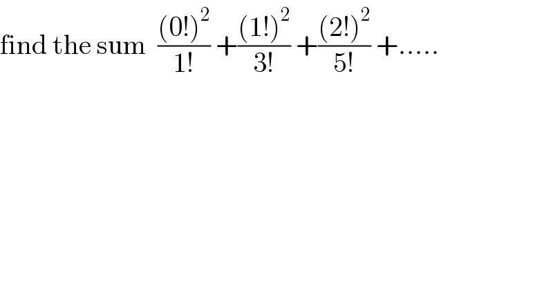 find the sum  (((0!)^2 )/(1!)) +(((1!)^2 )/(3!)) +(((2!)^2 )/(5!)) +.....  