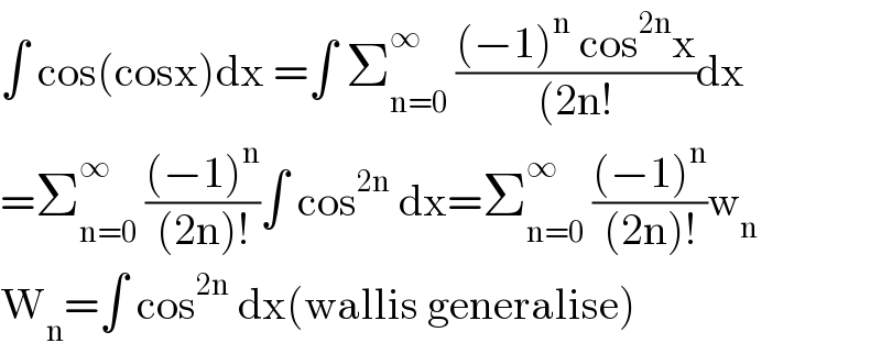 ∫ cos(cosx)dx =∫ Σ_(n=0) ^∞  (((−1)^n  cos^(2n) x)/((2n!))dx  =Σ_(n=0) ^∞  (((−1)^n )/((2n)!))∫ cos^(2n)  dx=Σ_(n=0) ^∞  (((−1)^n )/((2n)!))w_n   W_n =∫ cos^(2n)  dx(wallis generalise)  