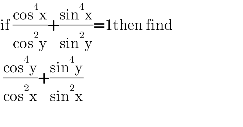 if ((cos^4 x)/(cos^2 y))+((sin^4 x)/(sin^2 y))=1then find    ((cos^4 y)/(cos^2 x))+((sin^4 y)/(sin^2 x))  