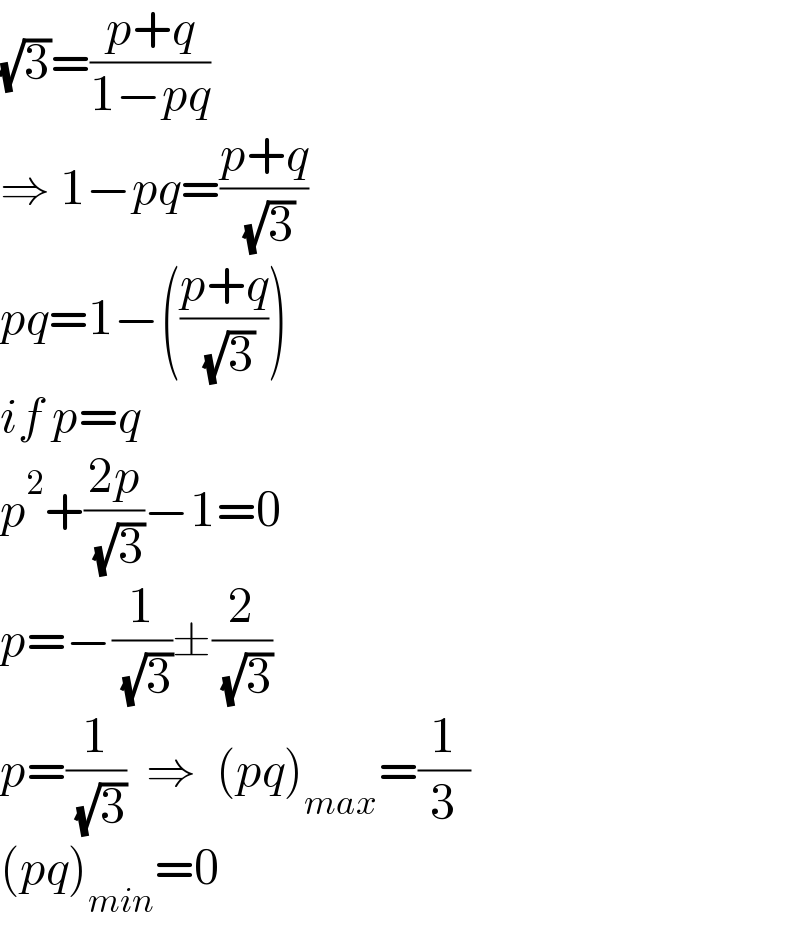 (√3)=((p+q)/(1−pq))  ⇒ 1−pq=((p+q)/( (√3)))  pq=1−(((p+q)/( (√3))))  if p=q  p^2 +((2p)/( (√3)))−1=0  p=−(1/( (√3)))±(2/( (√3)))  p=(1/( (√3)))  ⇒  (pq)_(max) =(1/3)  (pq)_(min) =0  