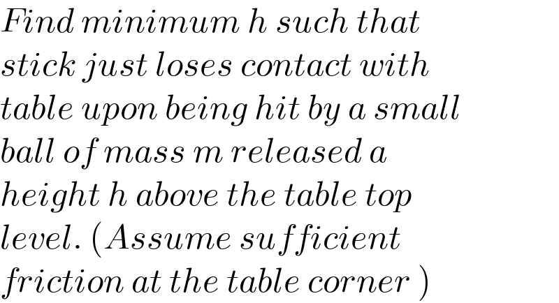 Find minimum h such that  stick just loses contact with  table upon being hit by a small  ball of mass m released a  height h above the table top  level. (Assume sufficient  friction at the table corner )  