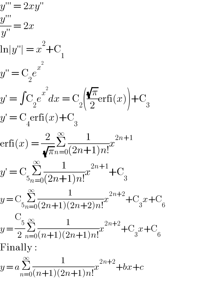 y′′′ = 2xy′′  ((y′′′)/(y′′)) = 2x  ln∣y′′∣ = x^2 +C_1   y′′ = C_2 e^x^2    y′ = ∫C_2 e^x^2  dx = C_2 (((√π)/2)erfi(x))+C_3   y′ = C_4 erfi(x)+C_3   erfi(x) = (2/( (√π)))Σ_(n=0) ^∞ (1/((2n+1)n!))x^(2n+1)   y′ = C_5 Σ_(n=0) ^∞ (1/((2n+1)n!))x^(2n+1) +C_3   y = C_5 Σ_(n=0) ^∞ (1/((2n+1)(2n+2)n!))x^(2n+2) +C_3 x+C_6   y = (C_5 /2)Σ_(n=0) ^∞ (1/((n+1)(2n+1)n!))x^(2n+2) +C_3 x+C_6   Finally :  y = aΣ_(n=0) ^∞ (1/((n+1)(2n+1)n!))x^(2n+2) +bx+c  