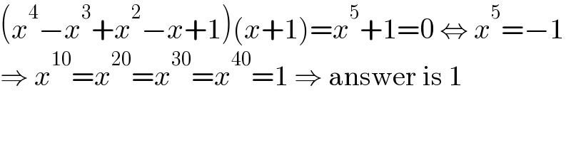 (x^4 −x^3 +x^2 −x+1)(x+1)=x^5 +1=0 ⇔ x^5 =−1  ⇒ x^(10) =x^(20) =x^(30) =x^(40) =1 ⇒ answer is 1  