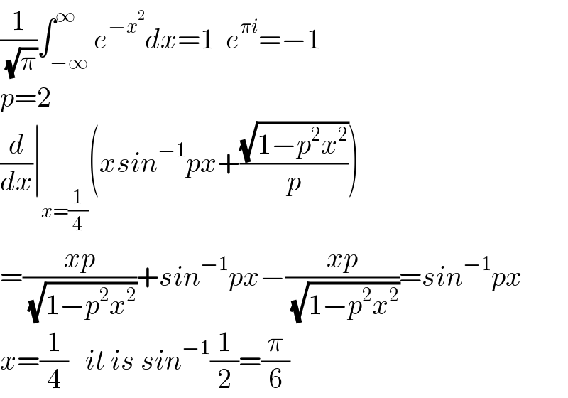 (1/( (√π)))∫_(−∞) ^∞ e^(−x^2 ) dx=1  e^(πi) =−1  p=2  (d/dx)∣_(x=(1/4)) (xsin^(−1) px+((√(1−p^2 x^2 ))/p))  =((xp)/( (√(1−p^2 x^2 ))))+sin^(−1) px−((xp)/( (√(1−p^2 x^2 ))))=sin^(−1) px  x=(1/4)   it is sin^(−1) (1/2)=(π/6)  