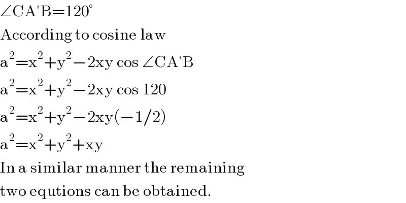 ∠CA′B=120°  According to cosine law  a^2 =x^2 +y^2 −2xy cos ∠CA′B  a^2 =x^2 +y^2 −2xy cos 120  a^2 =x^2 +y^2 −2xy(−1/2)  a^2 =x^2 +y^2 +xy  In a similar manner the remaining  two equtions can be obtained.  