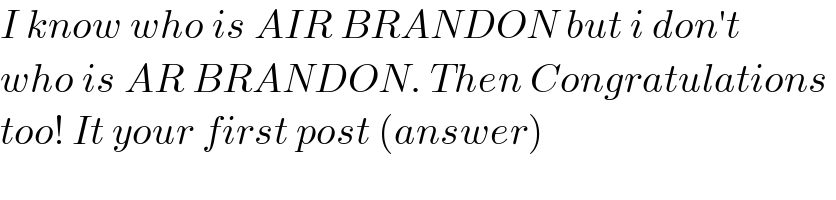 I know who is AIR BRANDON but i don′t   who is AR BRANDON. Then Congratulations   too! It your first post (answer)  
