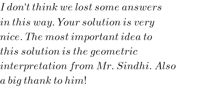 I don′t think we lost some answers  in this way. Your solution is very  nice. The most important idea to  this solution is the geometric  interpretation from Mr. Sindhi. Also  a big thank to him!  