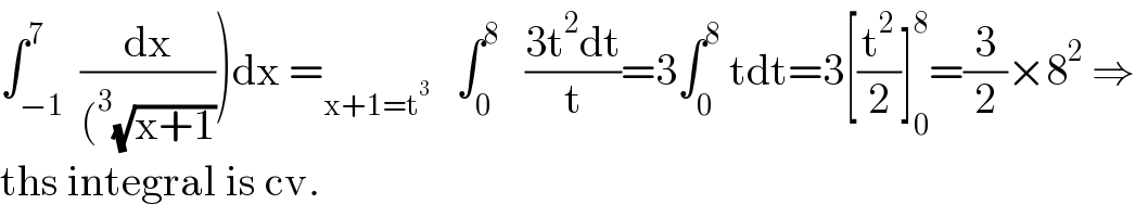 ∫_(−1) ^7  (dx/((^3 (√(x+1)))))dx =_(x+1=t^3 )    ∫_0 ^8    ((3t^2 dt)/t)=3∫_0 ^8  tdt=3[(t^2 /2)]_0 ^8 =(3/2)×8^2  ⇒  ths integral is cv.  