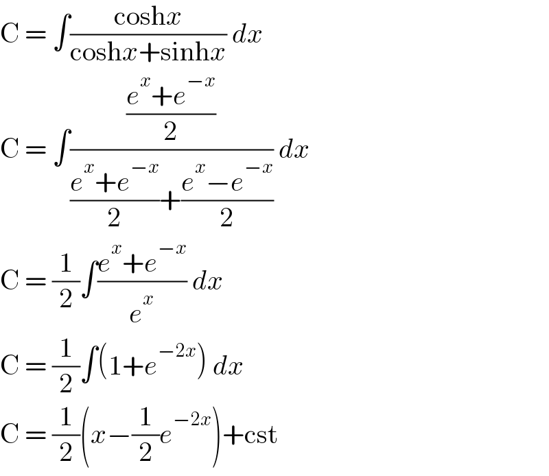 C = ∫((coshx)/(coshx+sinhx)) dx  C = ∫(((e^x +e^(−x) )/2)/(((e^x +e^(−x) )/2)+((e^x −e^(−x) )/2))) dx  C = (1/2)∫((e^x +e^(−x) )/e^x ) dx  C = (1/2)∫(1+e^(−2x) ) dx  C = (1/2)(x−(1/2)e^(−2x) )+cst  