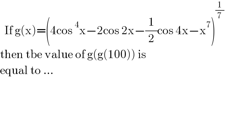   If g(x)=(4cos^4 x−2cos 2x−(1/2)cos 4x−x^7 )^(1/7)   then tbe value of g(g(100)) is  equal to ...  