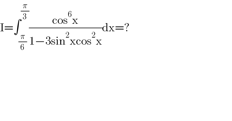 I=∫_(π/6) ^(π/3) ((cos^6 x)/(1−3sin^2 xcos^2 x))dx=?  